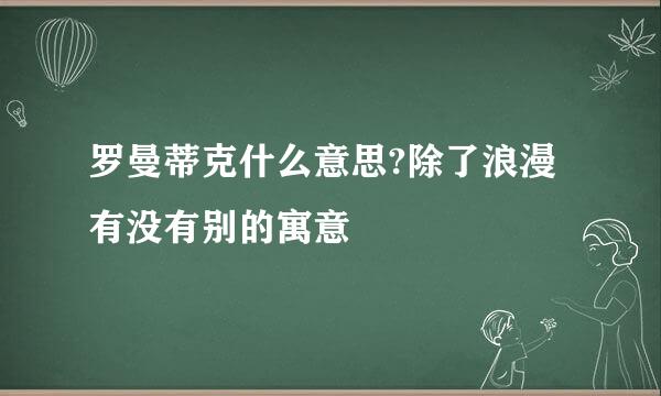 罗曼蒂克什么意思?除了浪漫有没有别的寓意