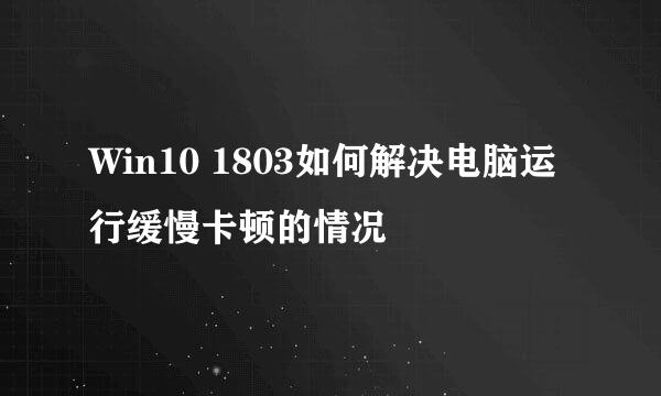 Win10 1803如何解决电脑运行缓慢卡顿的情况