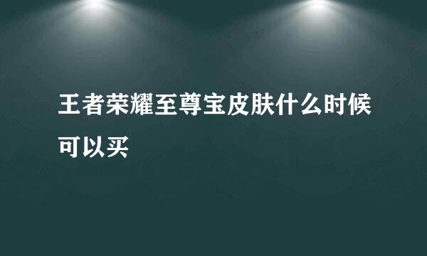 王者荣耀至尊宝皮肤什么时候可以买