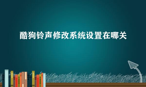 酷狗铃声修改系统设置在哪关