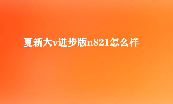 夏新大v进步版n821怎么样