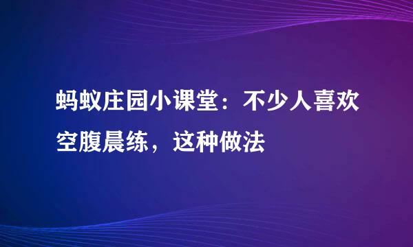 蚂蚁庄园小课堂：不少人喜欢空腹晨练，这种做法