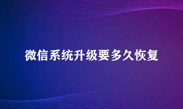 微信系统升级要多久恢复