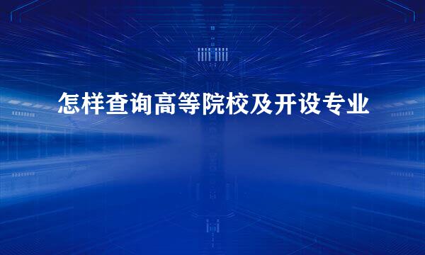 怎样查询高等院校及开设专业