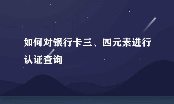 如何对银行卡三、四元素进行认证查询