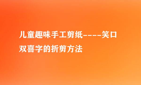 儿童趣味手工剪纸----笑口双喜字的折剪方法