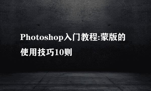 Photoshop入门教程:蒙版的使用技巧10则