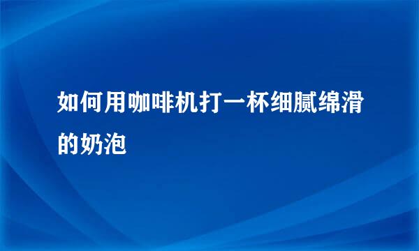 如何用咖啡机打一杯细腻绵滑的奶泡