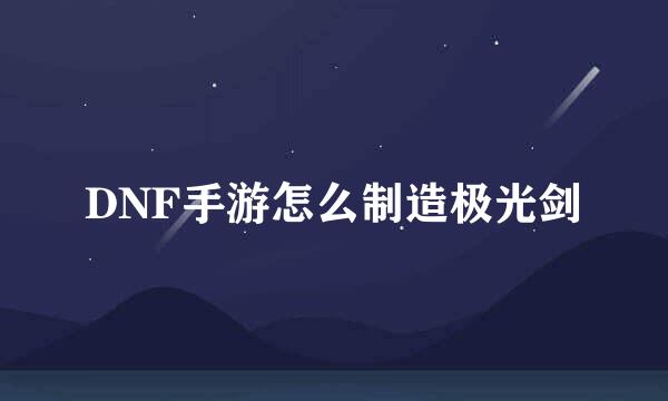 DNF手游怎么制造极光剑