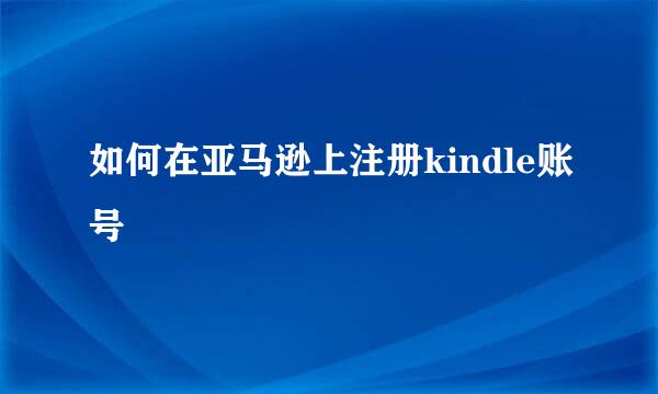 如何在亚马逊上注册kindle账号