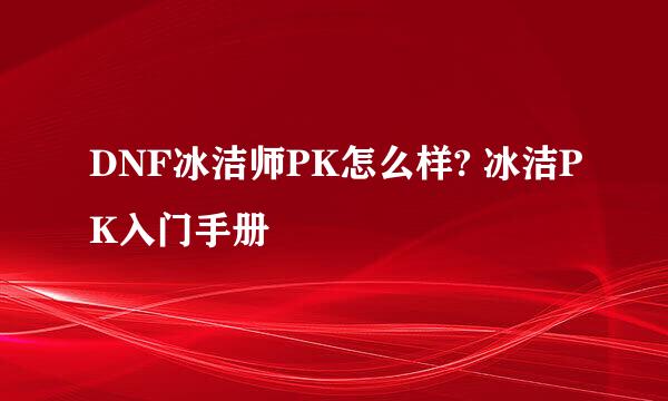 DNF冰洁师PK怎么样? 冰洁PK入门手册