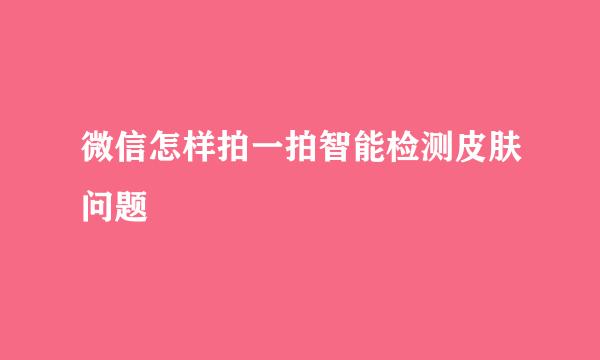 微信怎样拍一拍智能检测皮肤问题