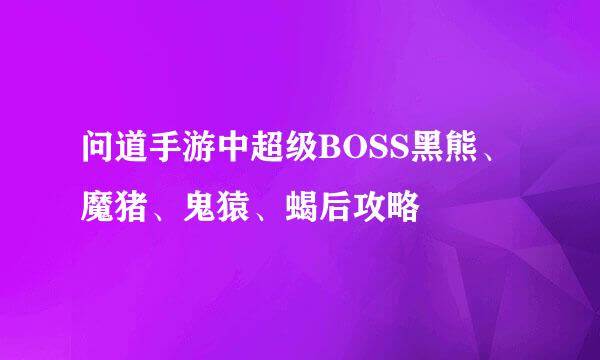 问道手游中超级BOSS黑熊、魔猪、鬼猿、蝎后攻略