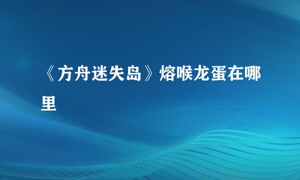 《方舟迷失岛》熔喉龙蛋在哪里