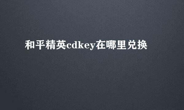 和平精英cdkey在哪里兑换