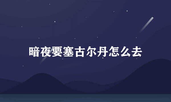 暗夜要塞古尔丹怎么去