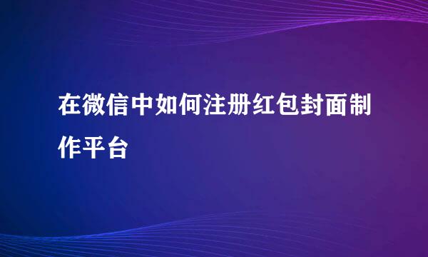 在微信中如何注册红包封面制作平台