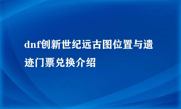 dnf创新世纪远古图位置与遗迹门票兑换介绍