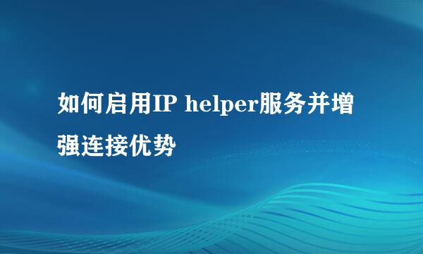 如何启用IP helper服务并增强连接优势