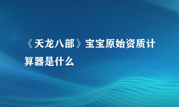 《天龙八部》宝宝原始资质计算器是什么