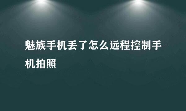 魅族手机丢了怎么远程控制手机拍照