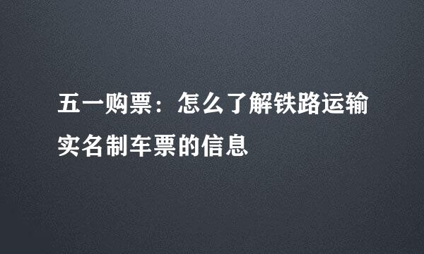 五一购票：怎么了解铁路运输实名制车票的信息