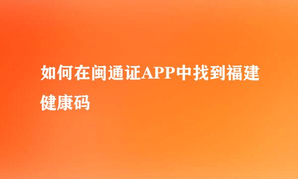 如何在闽通证APP中找到福建健康码