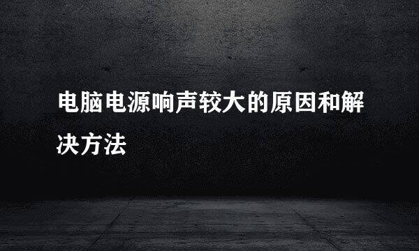 电脑电源响声较大的原因和解决方法