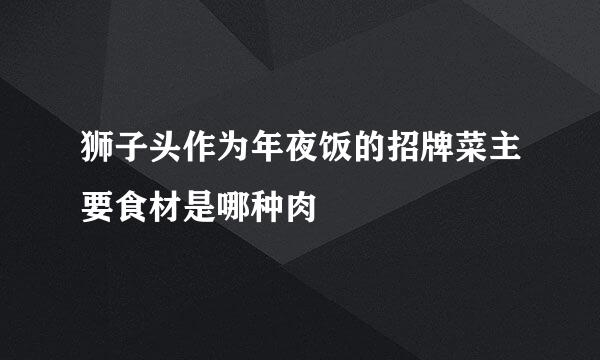 狮子头作为年夜饭的招牌菜主要食材是哪种肉