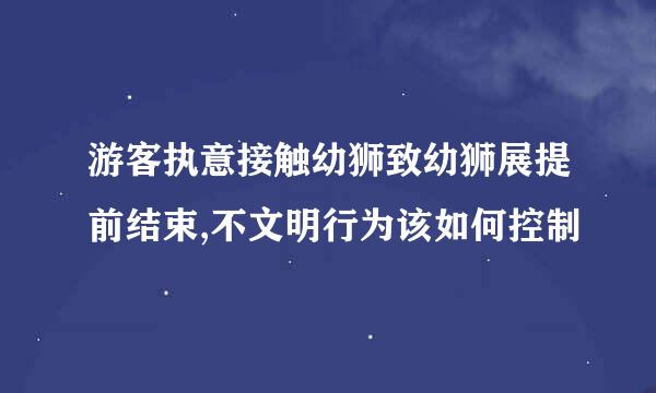 游客执意接触幼狮致幼狮展提前结束,不文明行为该如何控制