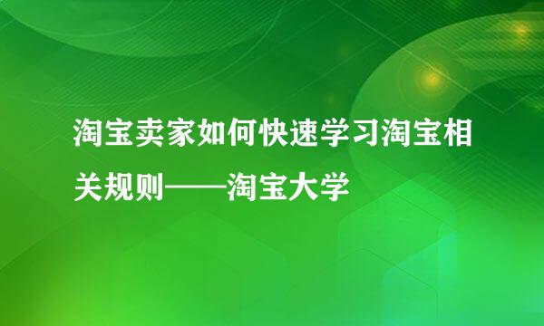 淘宝卖家如何快速学习淘宝相关规则——淘宝大学