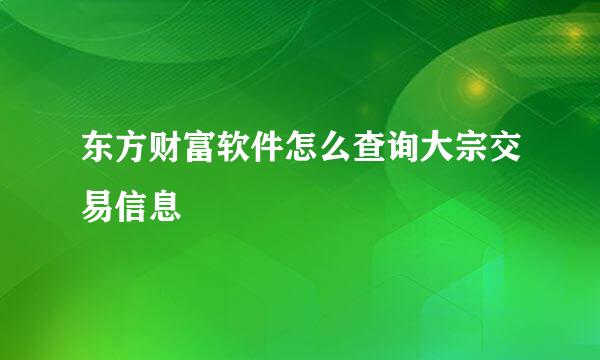 东方财富软件怎么查询大宗交易信息