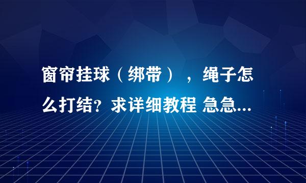 窗帘挂球（绑带） ，绳子怎么打结？求详细教程 急急急，在线等 （成功追加100分）