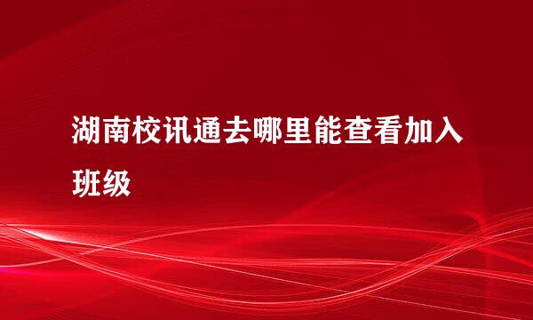 湖南校讯通去哪里能查看加入班级