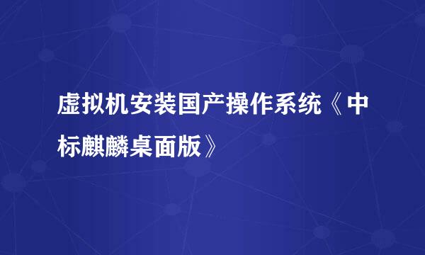 虚拟机安装国产操作系统《中标麒麟桌面版》