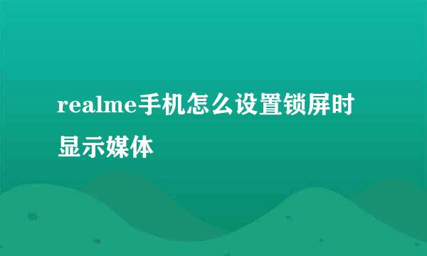 realme手机怎么设置锁屏时显示媒体