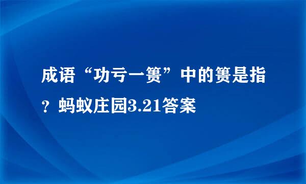 成语“功亏一篑”中的篑是指？蚂蚁庄园3.21答案