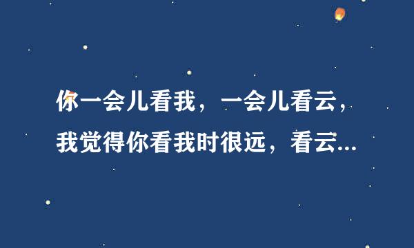 你一会儿看我，一会儿看云，我觉得你看我时很远，看云时很近 作者 全文 意思