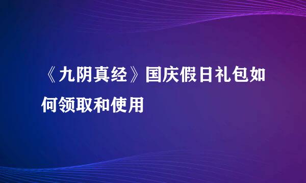 《九阴真经》国庆假日礼包如何领取和使用