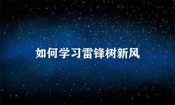 如何学习雷锋树新风