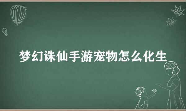 梦幻诛仙手游宠物怎么化生