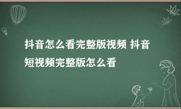 抖音怎么看完整版视频 抖音短视频完整版怎么看