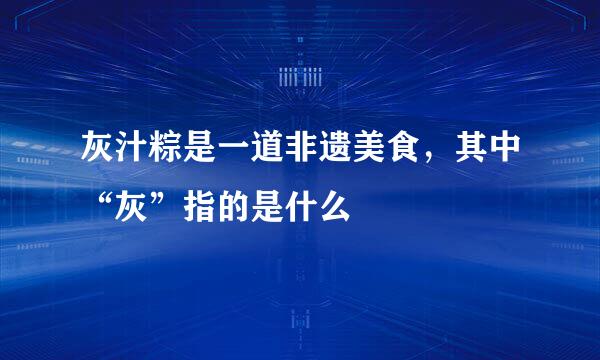 灰汁粽是一道非遗美食，其中“灰”指的是什么