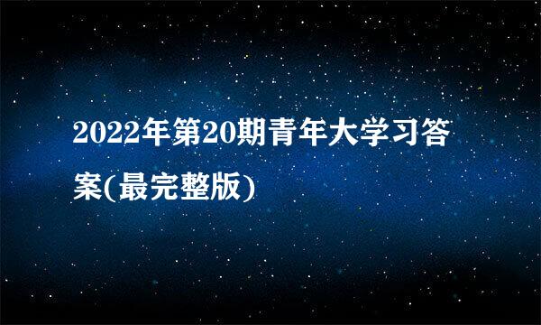 2022年第20期青年大学习答案(最完整版)