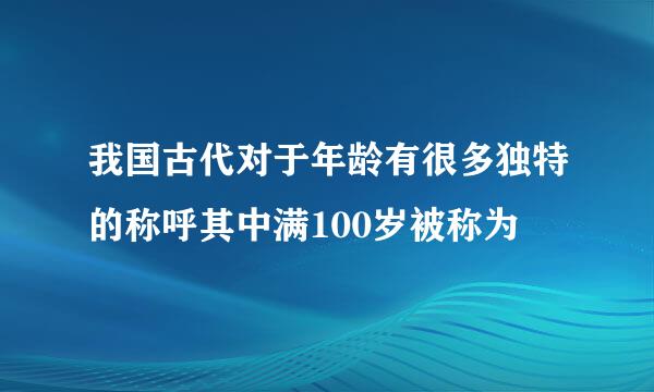 我国古代对于年龄有很多独特的称呼其中满100岁被称为