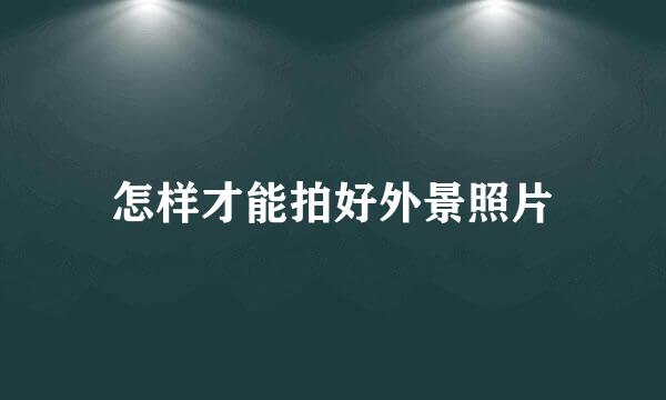 怎样才能拍好外景照片