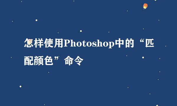 怎样使用Photoshop中的“匹配颜色”命令