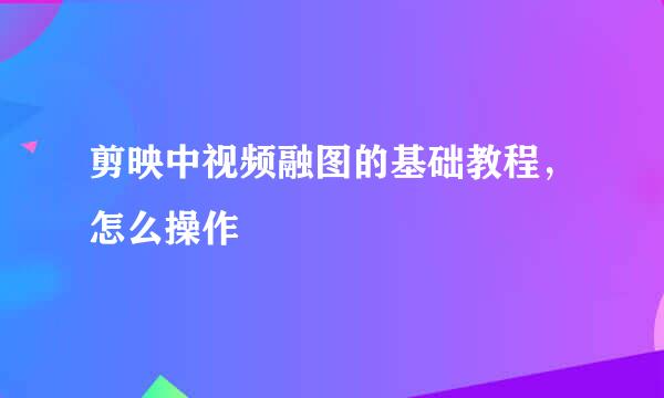 剪映中视频融图的基础教程，怎么操作