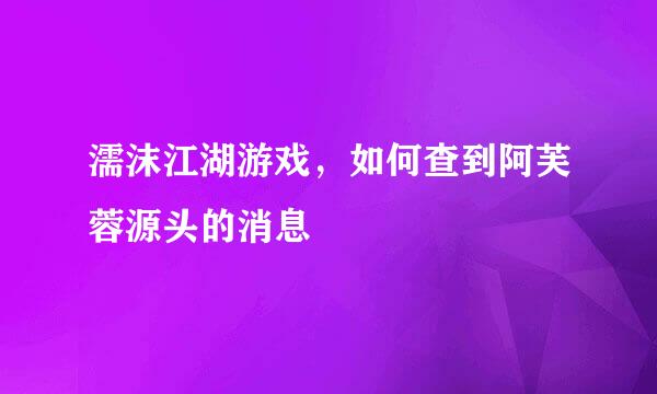 濡沫江湖游戏，如何查到阿芙蓉源头的消息