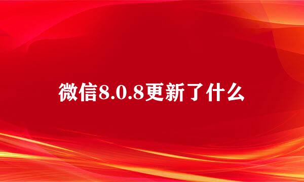 微信8.0.8更新了什么